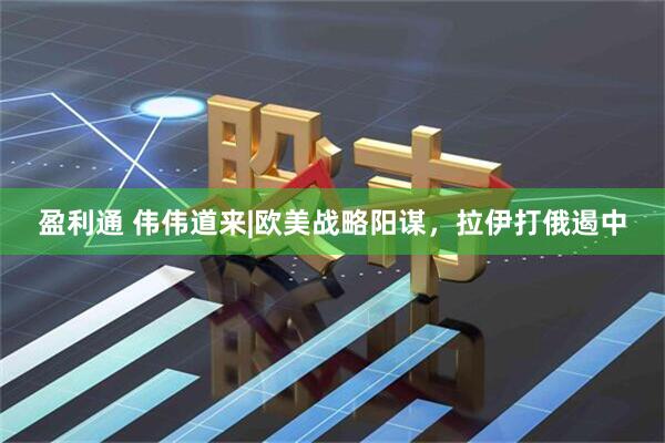 盈利通 伟伟道来|欧美战略阳谋，拉伊打俄遏中