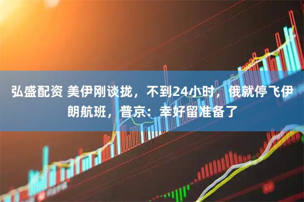 弘盛配资 美伊刚谈拢，不到24小时，俄就停飞伊朗航班，普京：幸好留准备了