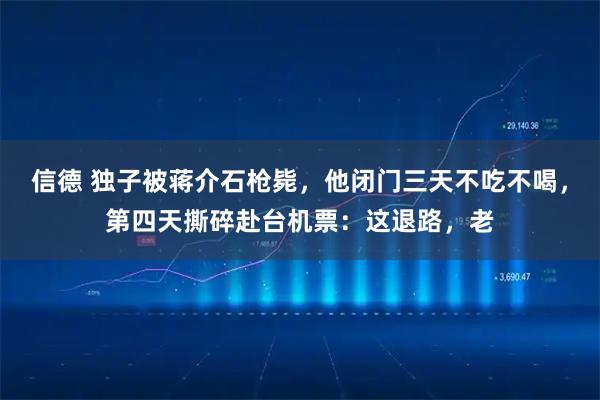 信德 独子被蒋介石枪毙，他闭门三天不吃不喝，第四天撕碎赴台机票：这退路，老