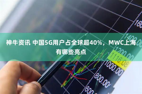 神牛资讯 中国5G用户占全球超40%,MWC上海有哪些亮点