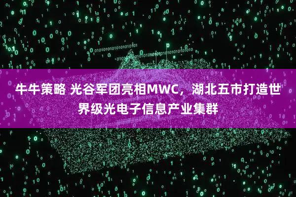 牛牛策略 光谷军团亮相MWC，湖北五市打造世界级光电子信息产业集群