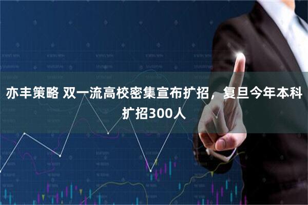亦丰策略 双一流高校密集宣布扩招，复旦今年本科扩招300人