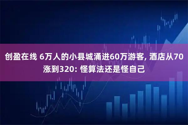 创盈在线 6万人的小县城涌进60万游客, 酒店从70涨到320: 怪算法还是怪自己