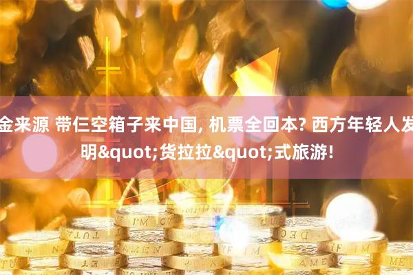 金来源 带仨空箱子来中国, 机票全回本? 西方年轻人发明"货拉拉"式旅游!