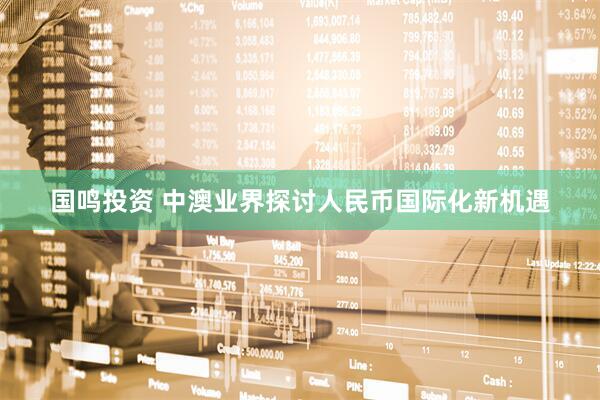 国鸣投资 中澳业界探讨人民币国际化新机遇