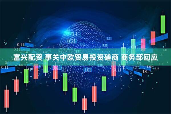 富兴配资 事关中欧贸易投资磋商 商务部回应