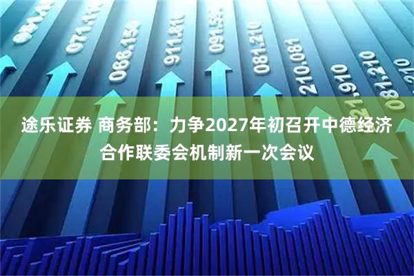 途乐证券 商务部：力争2027年初召开中德经济合作联委会机制新一次会议