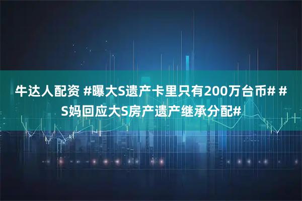 牛达人配资 #曝大S遗产卡里只有200万台币# #S妈回应大S房产遗产继承分配#