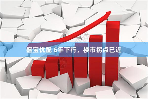 盛宝优配 6年下行，楼市拐点已近