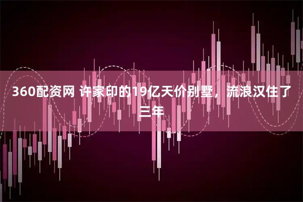 360配资网 许家印的19亿天价别墅，流浪汉住了三年
