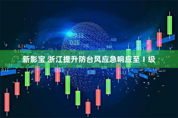 新影宝 浙江提升防台风应急响应至Ⅰ级