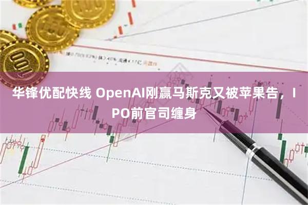华锋优配快线 OpenAI刚赢马斯克又被苹果告，IPO前官司缠身