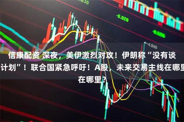 信康配资 深夜，美伊激烈对攻！伊朗称“没有谈判计划”！联合国紧急呼吁！A股，未来交易主线在哪里？