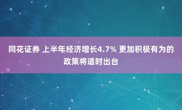 同花证券 上半年经济增长4.7% 更加积极有为的政策将适时出台