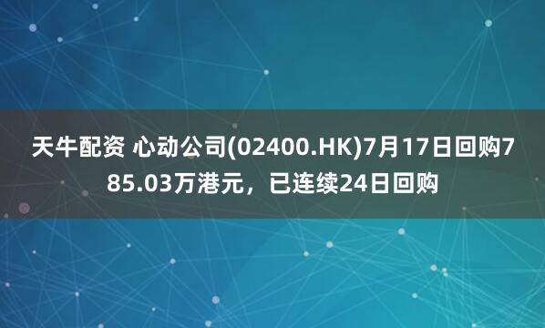 天牛配资 心动公司(02400.HK)7月17日回购785.03万港元，已连续24日回购