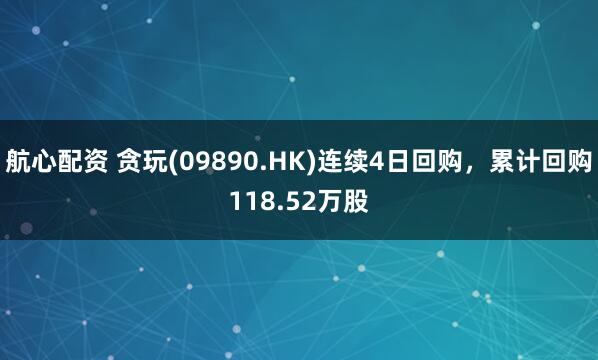 航心配资 贪玩(09890.HK)连续4日回购，累计回购118.52万股