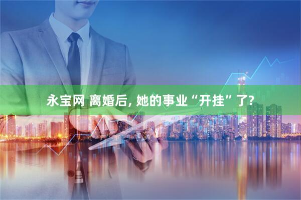 永宝网 离婚后, 她的事业“开挂”了?