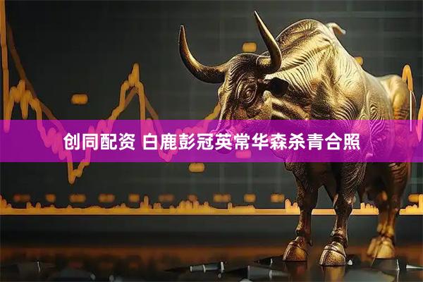 创同配资 白鹿彭冠英常华森杀青合照