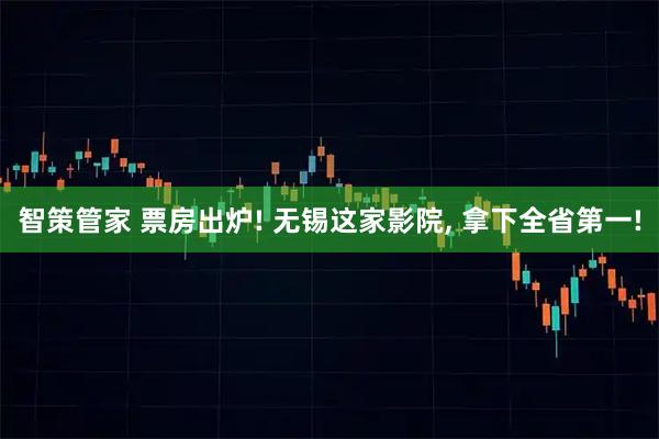 智策管家 票房出炉! 无锡这家影院, 拿下全省第一!