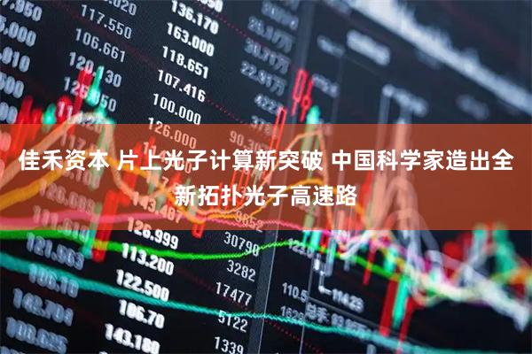 佳禾资本 片上光子计算新突破 中国科学家造出全新拓扑光子高速路