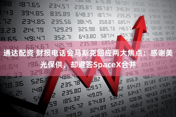 通达配资 财报电话会马斯克回应两大焦点：感谢美光保供，却避答SpaceX合并