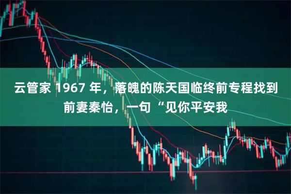 云管家 1967 年，落魄的陈天国临终前专程找到前妻秦怡，一句 “见你平安我