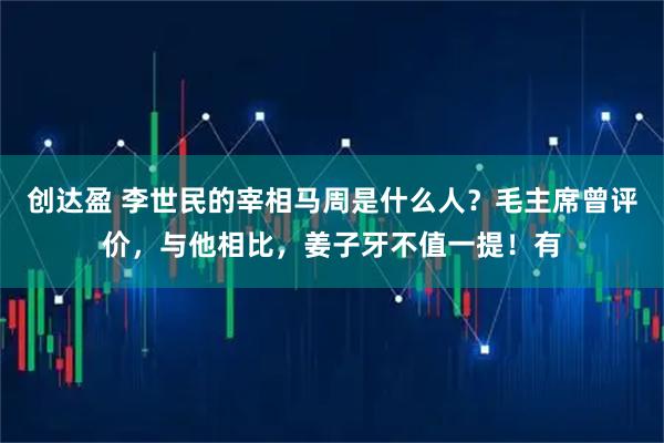 创达盈 李世民的宰相马周是什么人？毛主席曾评价，与他相比，姜子牙不值一提！有