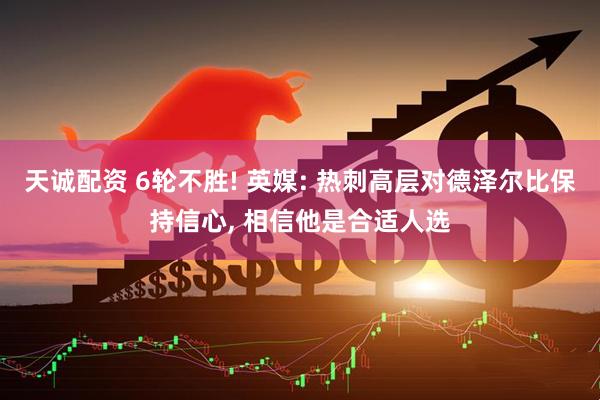 天诚配资 6轮不胜! 英媒: 热刺高层对德泽尔比保持信心, 相信他是合适人选