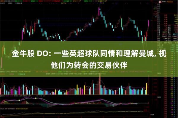 金牛股 DO: 一些英超球队同情和理解曼城, 视他们为转会的交易伙伴
