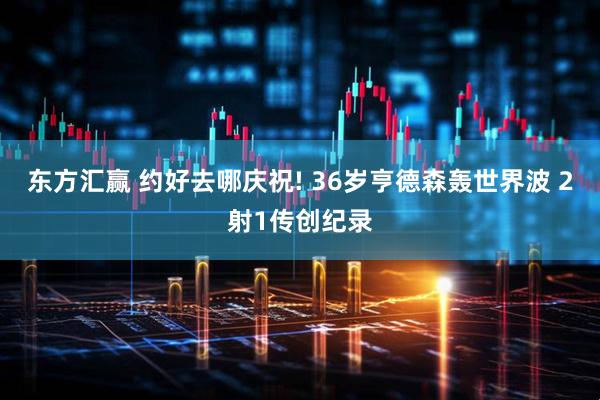 东方汇赢 约好去哪庆祝! 36岁亨德森轰世界波 2射1传创纪录