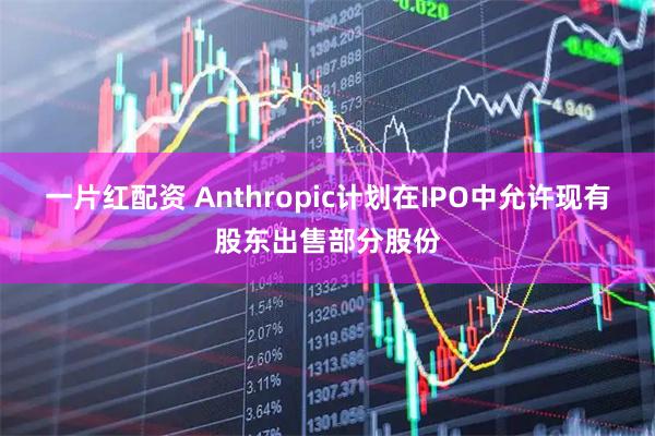 一片红配资 Anthropic计划在IPO中允许现有股东出售部分股份