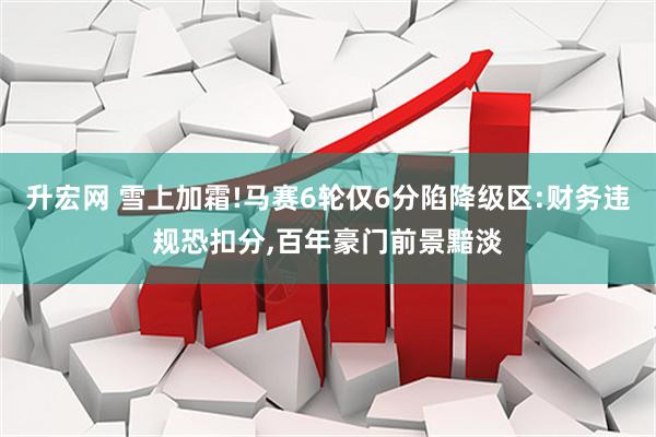 升宏网 雪上加霜!马赛6轮仅6分陷降级区:财务违规恐扣分,百年豪门前景黯淡
