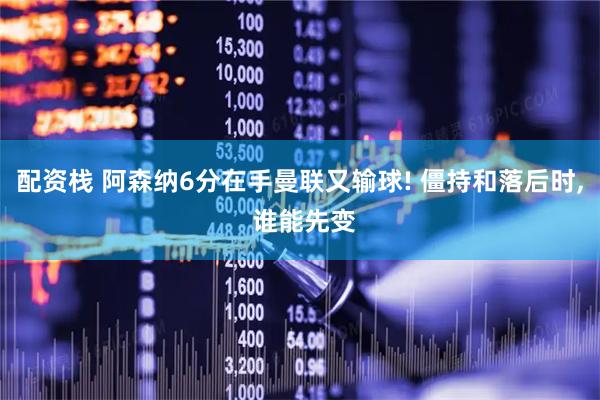 配资栈 阿森纳6分在手曼联又输球! 僵持和落后时, 谁能先变
