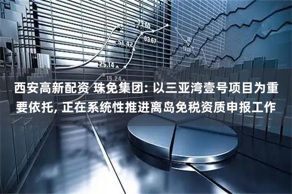 西安高新配资 珠免集团: 以三亚湾壹号项目为重要依托, 正在系统性推进离岛免税资质申报工作